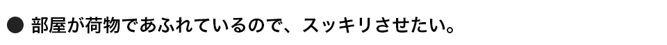 部屋が荷物であふれているので、スッキリさせたい。